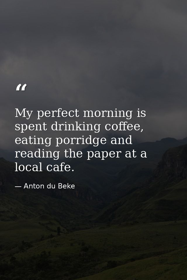 My perfect morning is spent drinking coffee, eating porridge and reading the paper at a local cafe. — Anton du Beke