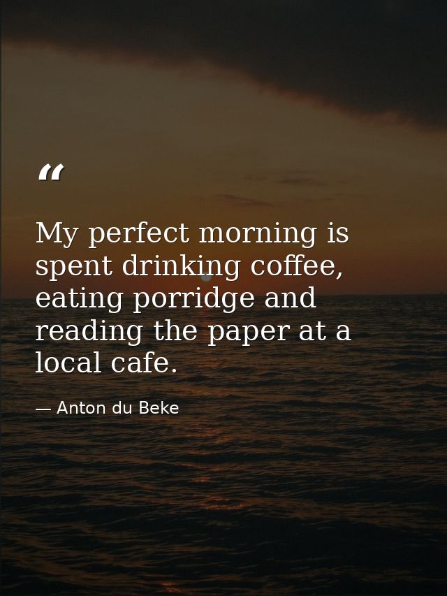 My perfect morning is spent drinking coffee, eating porridge and reading the paper at a local cafe. — Anton du Beke