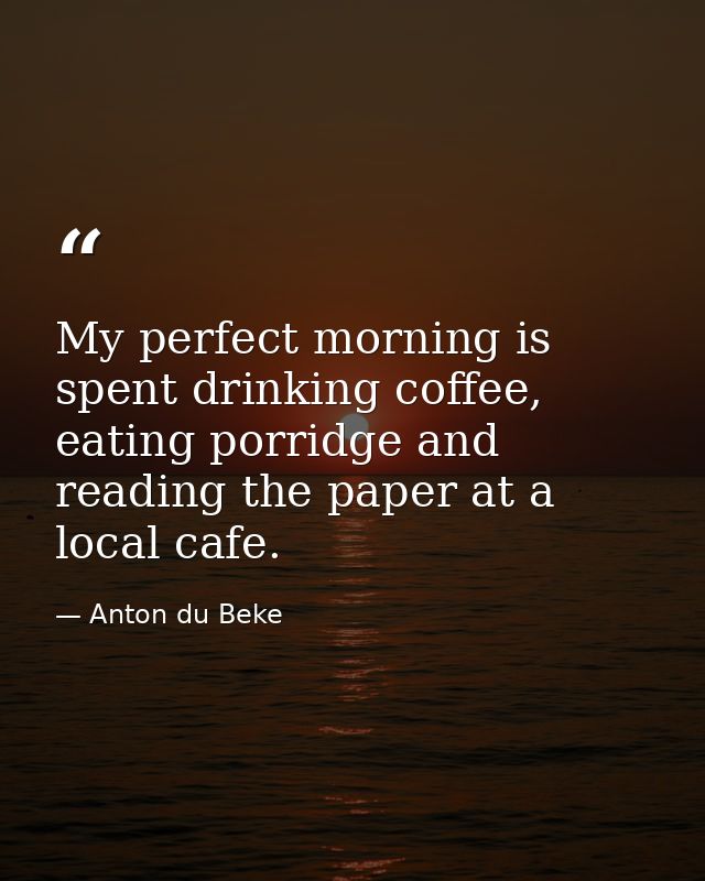 My perfect morning is spent drinking coffee, eating porridge and reading the paper at a local cafe. — Anton du Beke