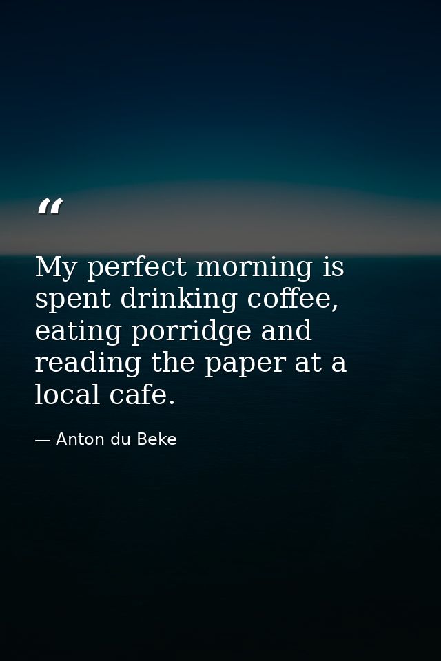 My perfect morning is spent drinking coffee, eating porridge and reading the paper at a local cafe. — Anton du Beke