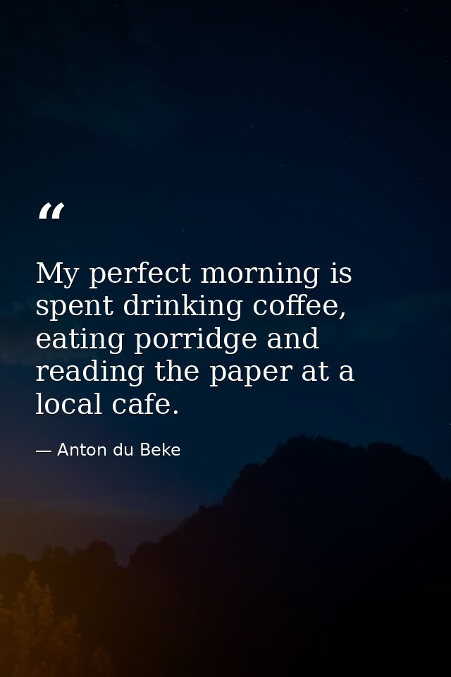My perfect morning is spent drinking coffee, eating porridge and reading the paper at a local cafe. — Anton du Beke