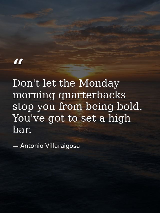 Don't let the Monday morning quarterbacks stop you from being bold. You've got to set a high bar. — Antonio Villaraigosa
