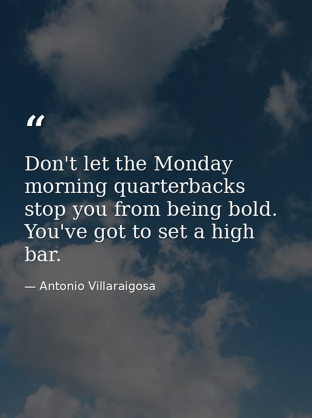 Don't let the Monday morning quarterbacks stop you from being bold. You've got to set a high bar. — Antonio Villaraigosa