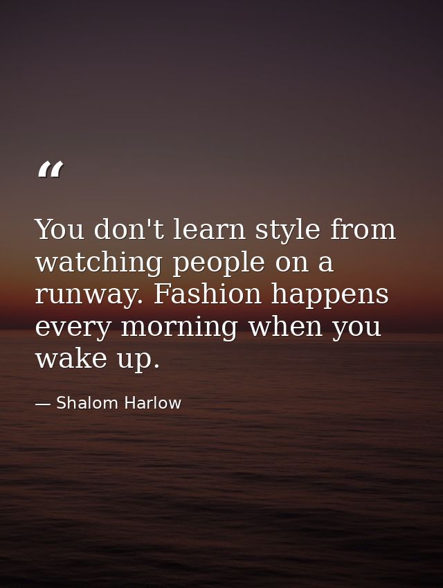 You don't learn style from watching people on a runway. Fashion happens every morning when you wake up. — Shalom Harlow