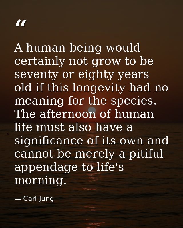 A human being would certainly not grow to be seventy or eighty years old if this longevity had no meaning for the specie — Carl Jung