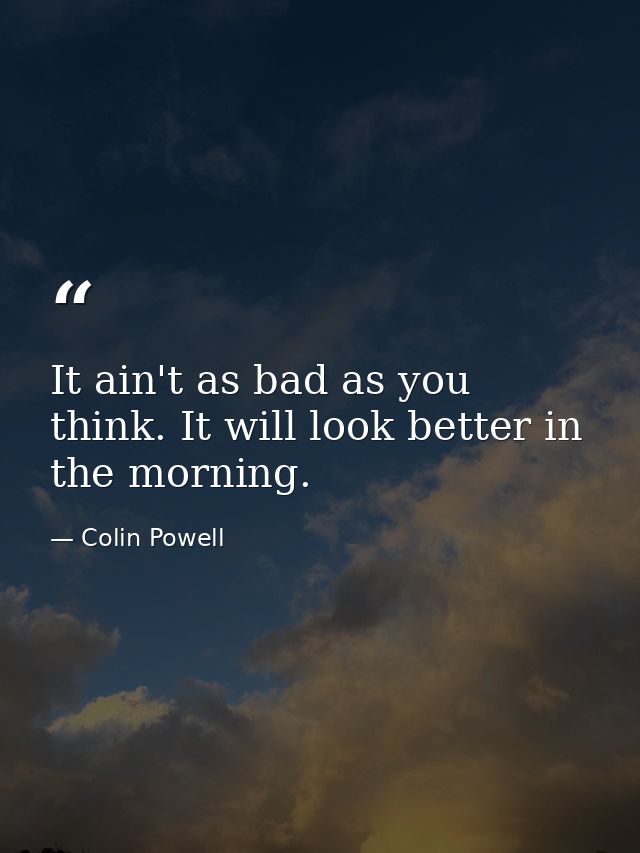 It ain't as bad as you think. It will look better in the morning. — Colin Powell
