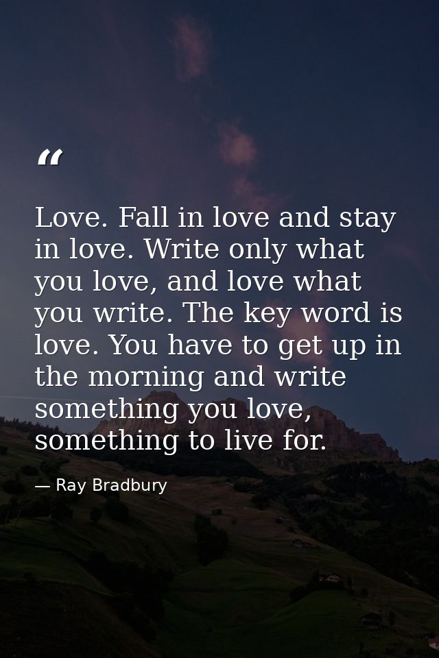 Love. Fall in love and stay in love. Write only what you love, and love what you write. The key word is love. You have t — Ray Bradbury