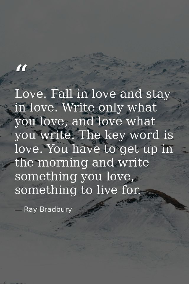 Love. Fall in love and stay in love. Write only what you love, and love what you write. The key word is love. You have t — Ray Bradbury
