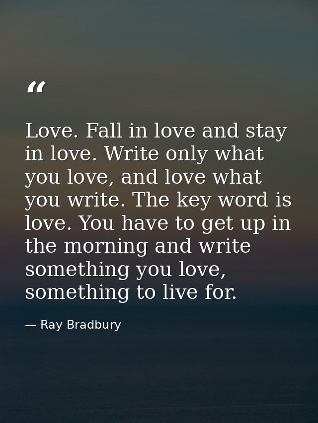 Love. Fall in love and stay in love. Write only what you love, and love what you write. The key word is love. You have t — Ray Bradbury