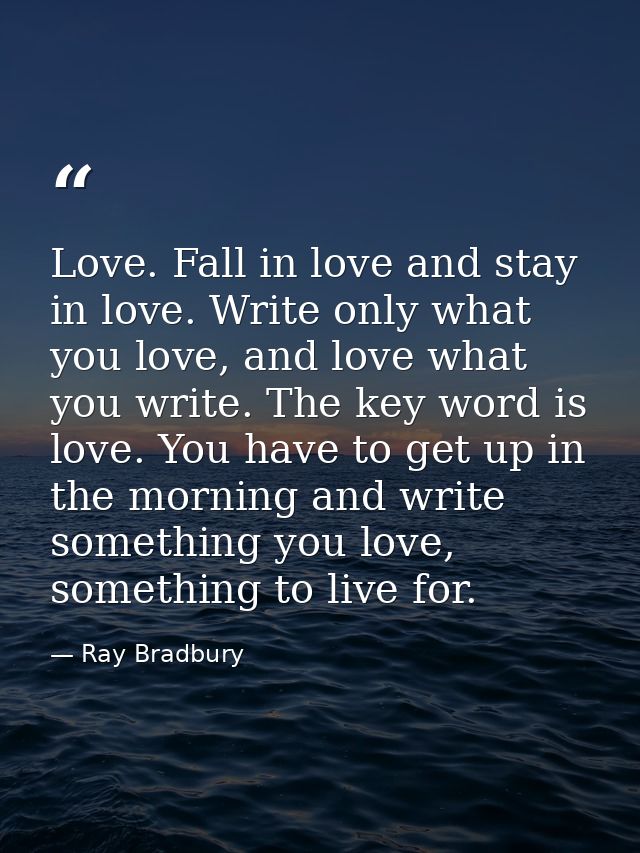 Love. Fall in love and stay in love. Write only what you love, and love what you write. The key word is love. You have t — Ray Bradbury