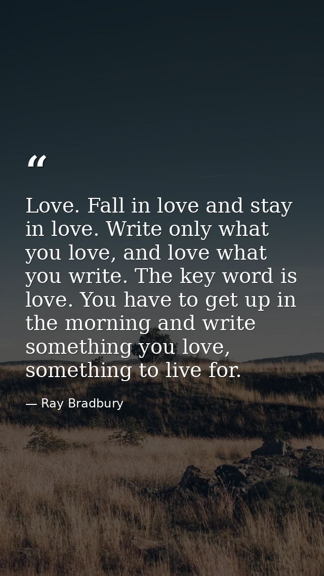Love. Fall in love and stay in love. Write only what you love, and love what you write. The key word is love. You have t — Ray Bradbury