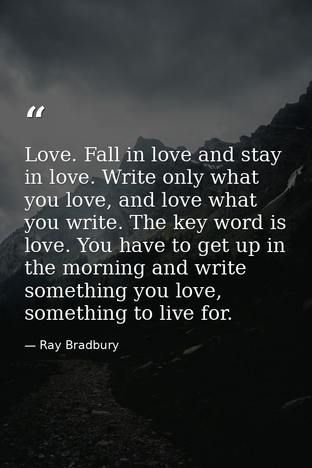 Love. Fall in love and stay in love. Write only what you love, and love what you write. The key word is love. You have t — Ray Bradbury