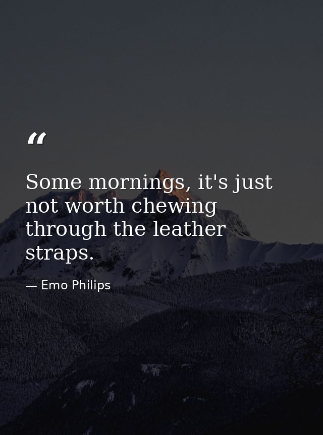 Some mornings, it's just not worth chewing through the leather straps. — Emo Philips