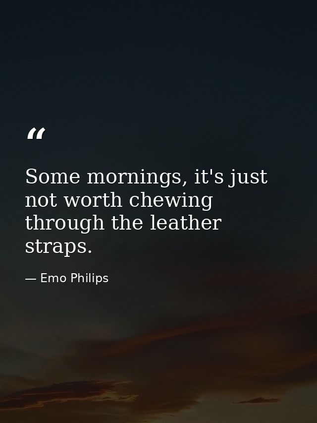 Some mornings, it's just not worth chewing through the leather straps. — Emo Philips