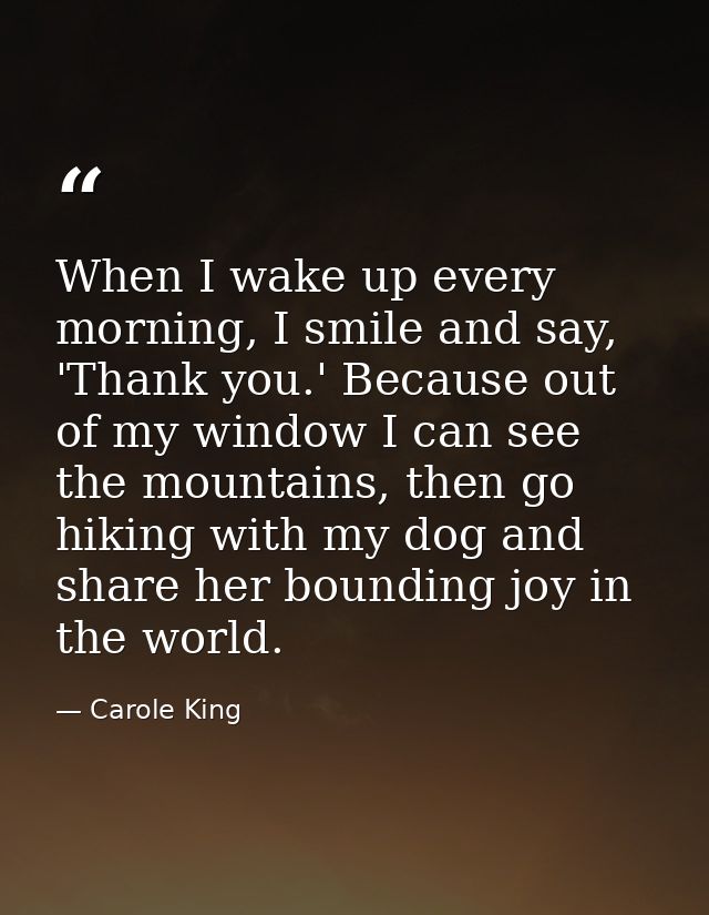 When I wake up every morning, I smile and say, 'Thank you.' Because out of my window I can see the mountains, then go hi — Carole King