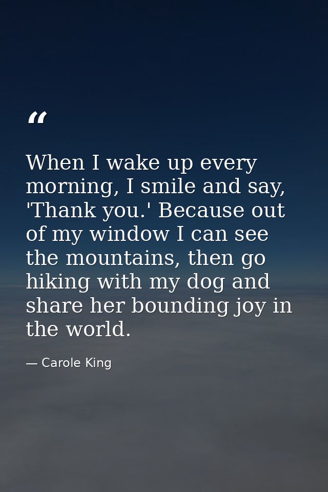 When I wake up every morning, I smile and say, 'Thank you.' Because out of my window I can see the mountains, then go hi — Carole King