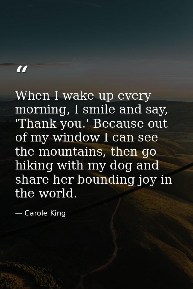 When I wake up every morning, I smile and say, 'Thank you.' Because out of my window I can see the mountains, then go hi — Carole King