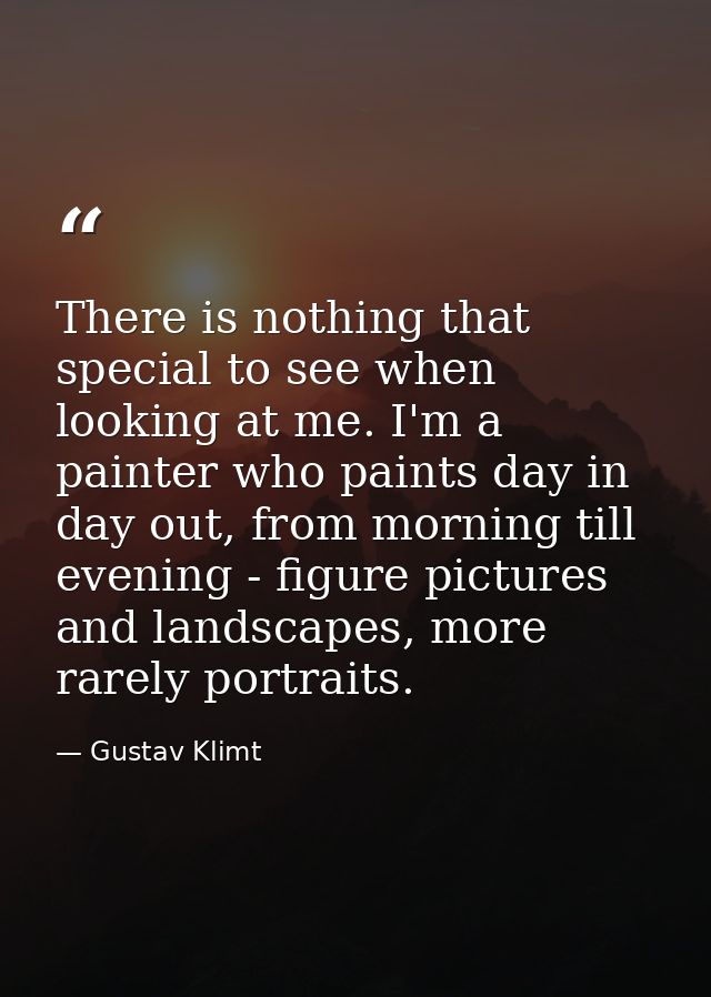 There is nothing that special to see when looking at me. I'm a painter who paints day in day out, from morning till even — Gustav Klimt
