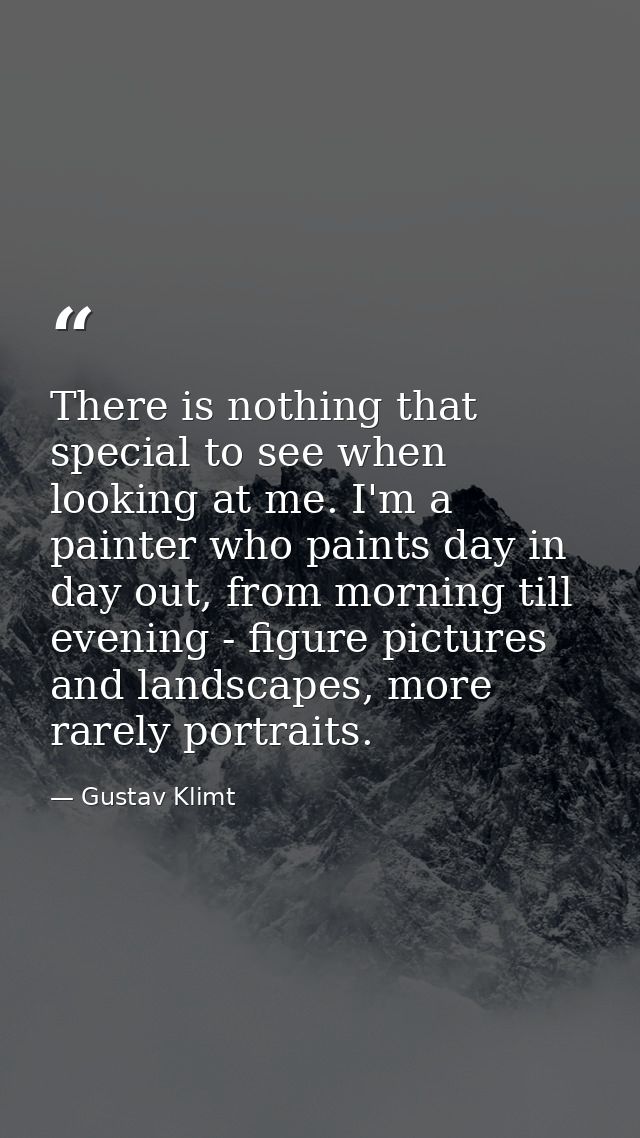 There is nothing that special to see when looking at me. I'm a painter who paints day in day out, from morning till even — Gustav Klimt