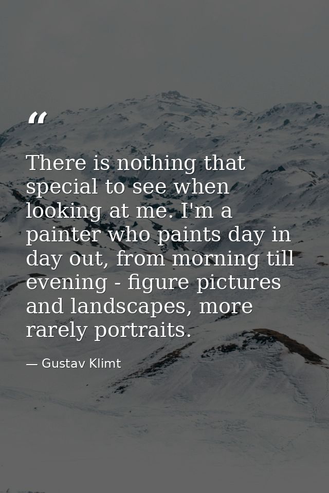 There is nothing that special to see when looking at me. I'm a painter who paints day in day out, from morning till even — Gustav Klimt