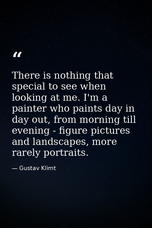 There is nothing that special to see when looking at me. I'm a painter who paints day in day out, from morning till even — Gustav Klimt