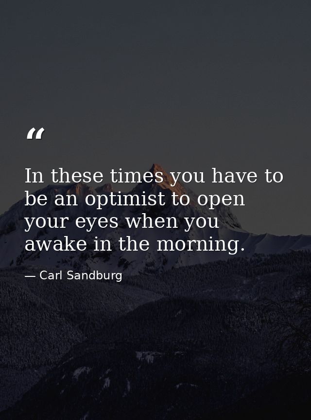 In these times you have to be an optimist to open your eyes when you awake in the morning. — Carl Sandburg
