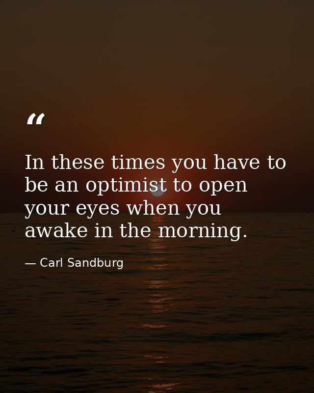 In these times you have to be an optimist to open your eyes when you awake in the morning. — Carl Sandburg