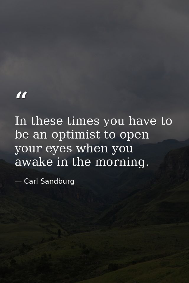 In these times you have to be an optimist to open your eyes when you awake in the morning. — Carl Sandburg