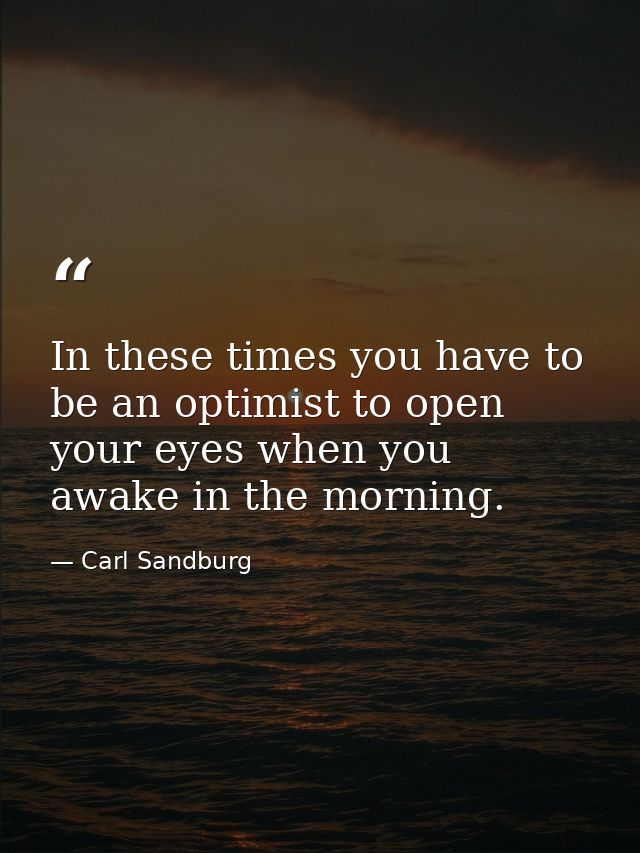In these times you have to be an optimist to open your eyes when you awake in the morning. — Carl Sandburg