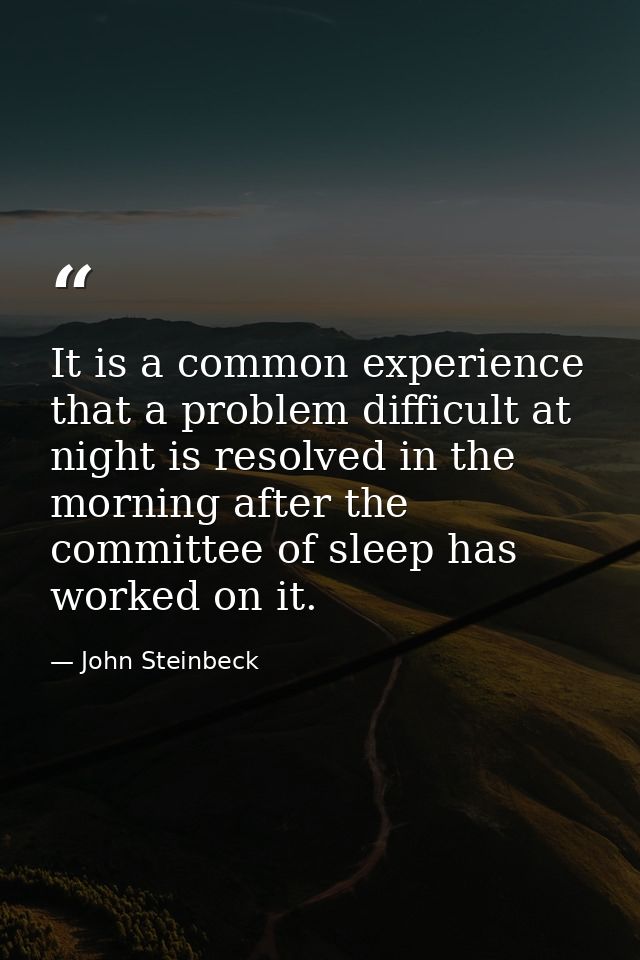 It is a common experience that a problem difficult at night is resolved in the morning after the committee of sleep has  — John Steinbeck