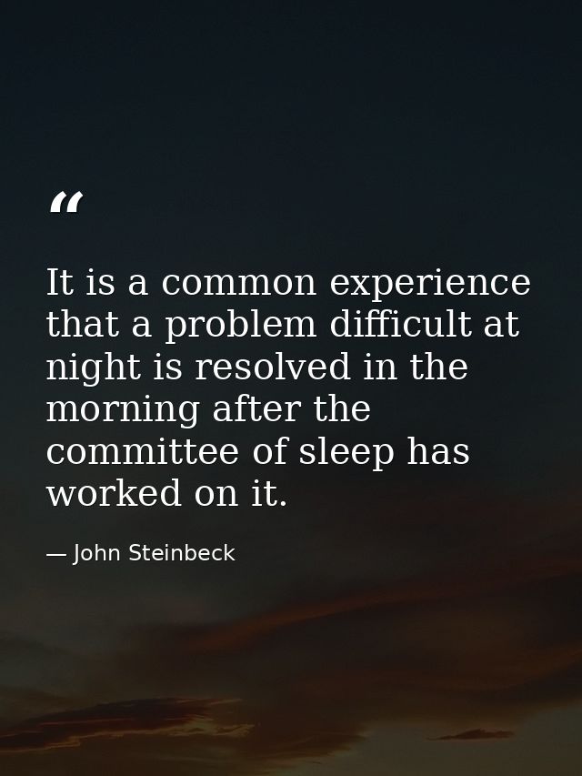 It is a common experience that a problem difficult at night is resolved in the morning after the committee of sleep has  — John Steinbeck