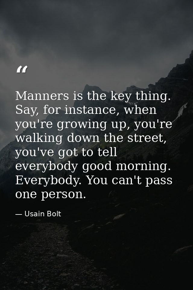 Manners is the key thing. Say, for instance, when you're growing up, you're walking down the street, you've got to tell  — Usain Bolt