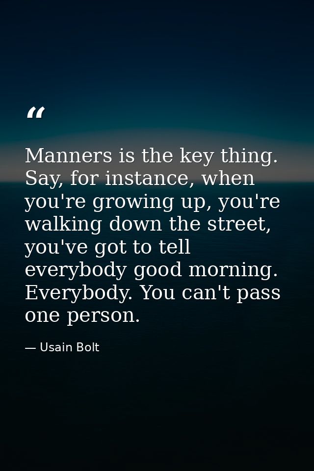 Manners is the key thing. Say, for instance, when you're growing up, you're walking down the street, you've got to tell  — Usain Bolt