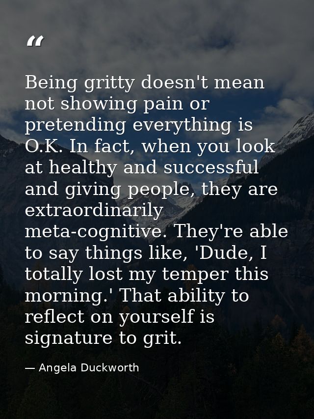 Being gritty doesn't mean not showing pain or pretending everything is O.K. In fact, when you look at healthy and succes — Angela Duckworth