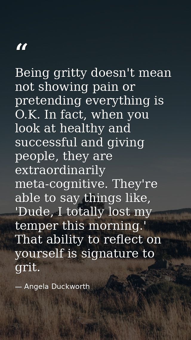 Being gritty doesn't mean not showing pain or pretending everything is O.K. In fact, when you look at healthy and succes — Angela Duckworth