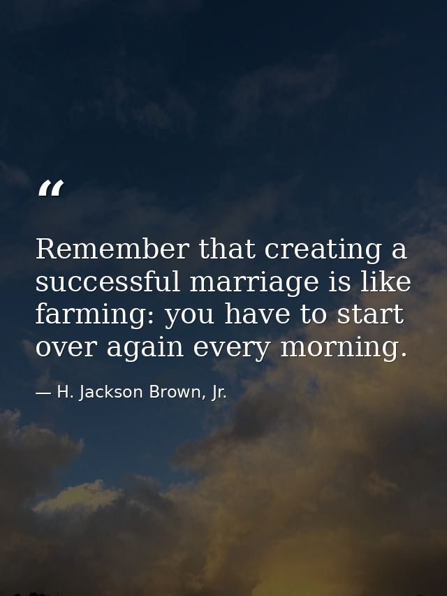 Remember that creating a successful marriage is like farming: you have to start over again every morning. — H. Jackson Brown, Jr.