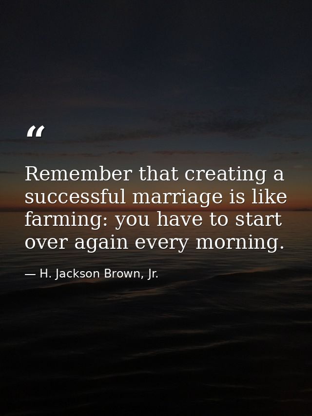 Remember that creating a successful marriage is like farming: you have to start over again every morning. — H. Jackson Brown, Jr.