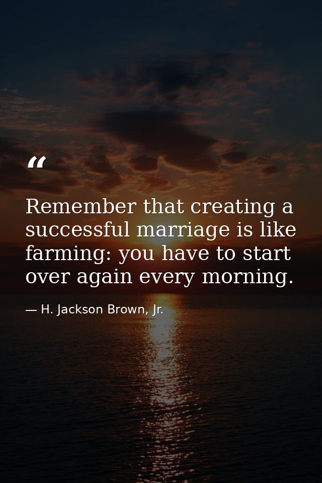 Remember that creating a successful marriage is like farming: you have to start over again every morning. — H. Jackson Brown, Jr.