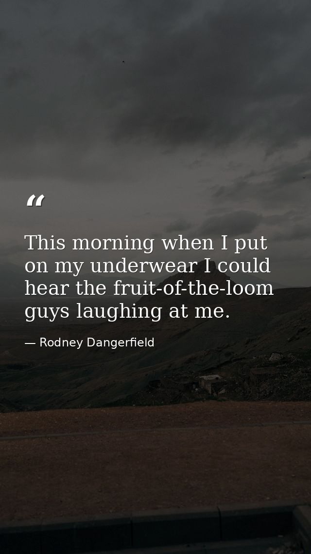 This morning when I put on my underwear I could hear the fruit-of-the-loom guys laughing at me. — Rodney Dangerfield
