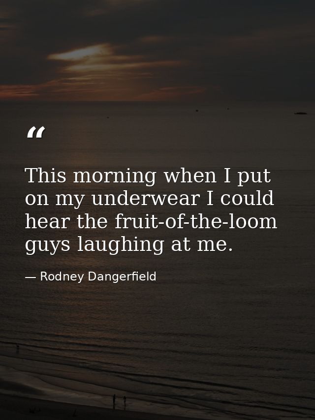 This morning when I put on my underwear I could hear the fruit-of-the-loom guys laughing at me. — Rodney Dangerfield