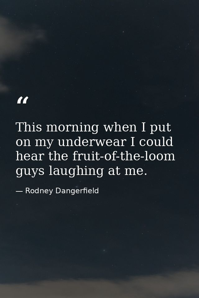 This morning when I put on my underwear I could hear the fruit-of-the-loom guys laughing at me. — Rodney Dangerfield