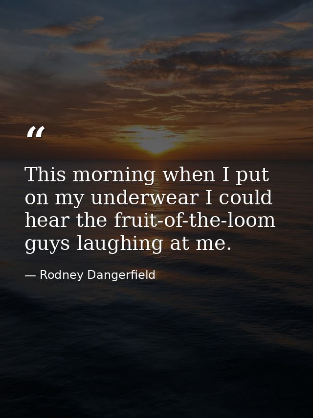 This morning when I put on my underwear I could hear the fruit-of-the-loom guys laughing at me. — Rodney Dangerfield