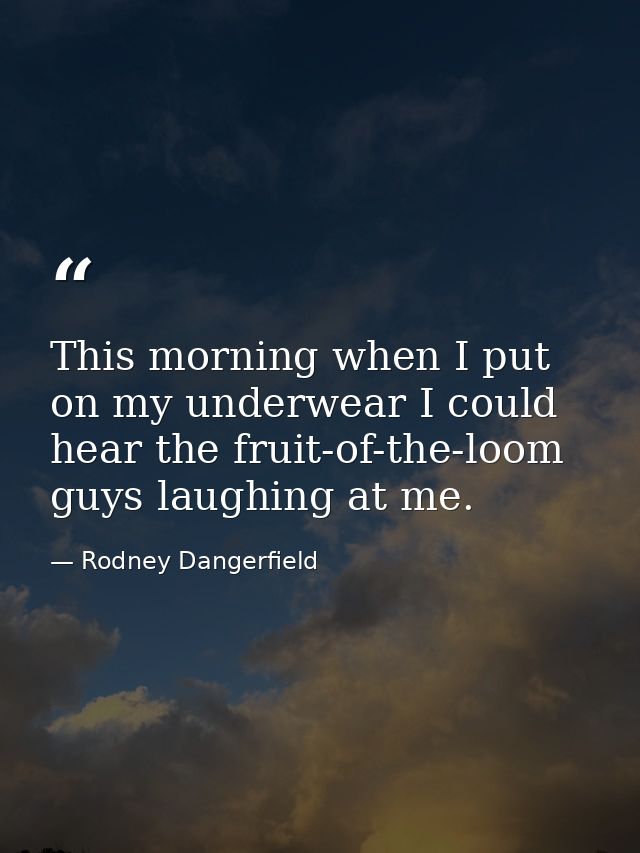 This morning when I put on my underwear I could hear the fruit-of-the-loom guys laughing at me. — Rodney Dangerfield