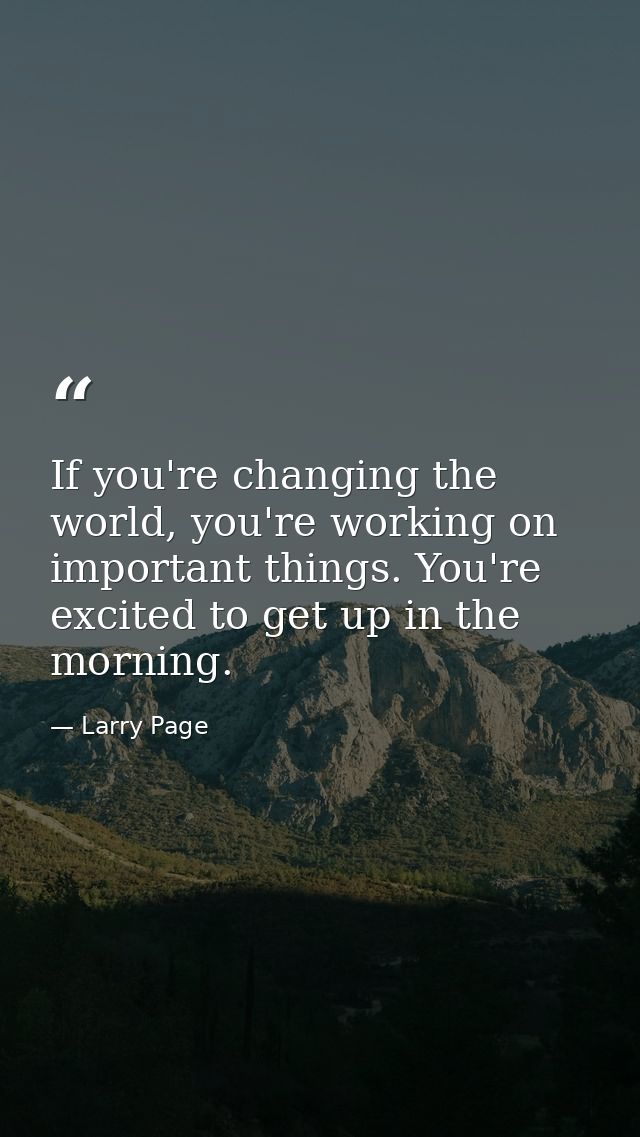 If you're changing the world, you're working on important things. You're excited to get up in the morning. — Larry Page