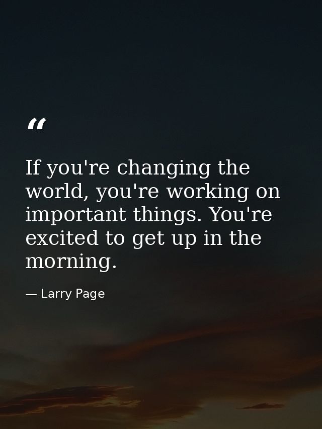If you're changing the world, you're working on important things. You're excited to get up in the morning. — Larry Page