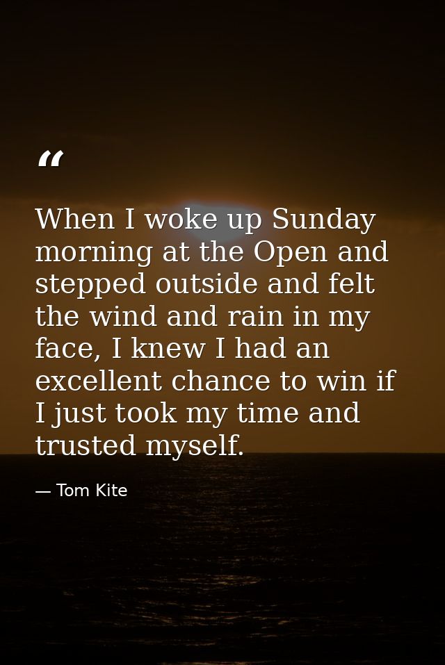 When I woke up Sunday morning at the Open and stepped outside and felt the wind and rain in my face, I knew I had an exc — Tom Kite