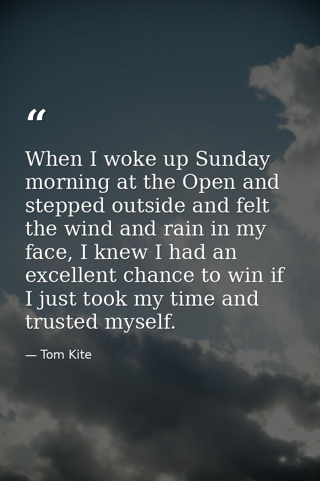 When I woke up Sunday morning at the Open and stepped outside and felt the wind and rain in my face, I knew I had an exc — Tom Kite