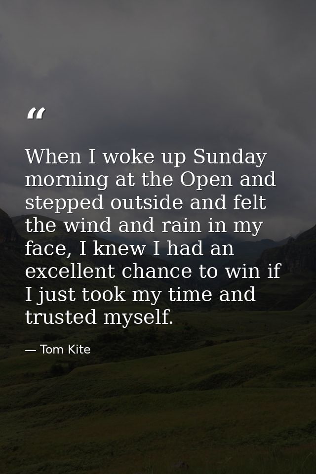 When I woke up Sunday morning at the Open and stepped outside and felt the wind and rain in my face, I knew I had an exc — Tom Kite