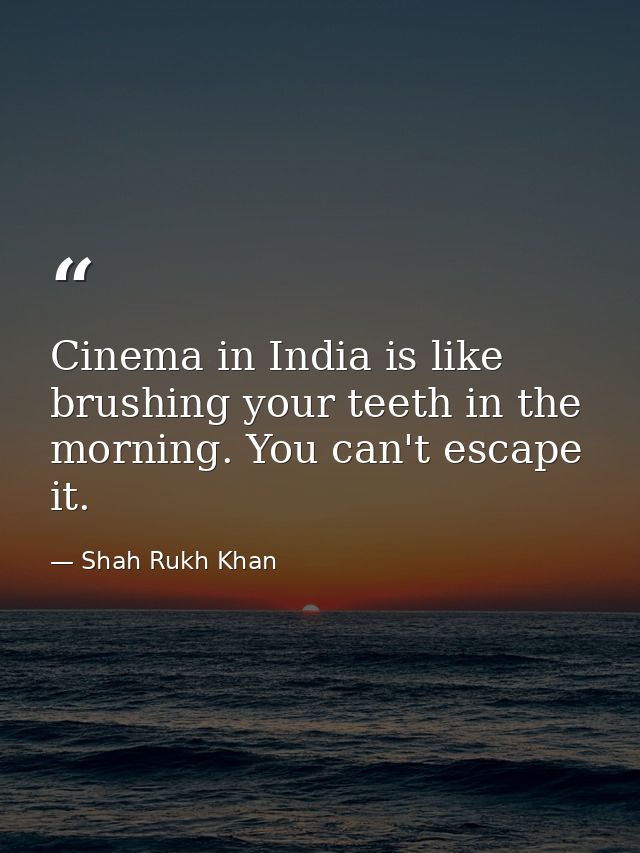 Cinema in India is like brushing your teeth in the morning. You can't escape it. — Shah Rukh Khan