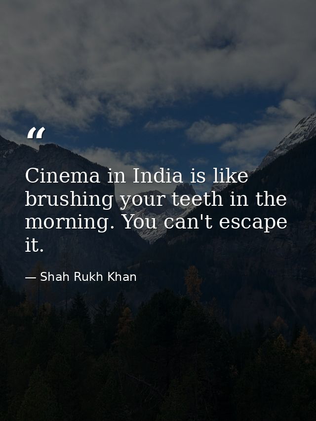Cinema in India is like brushing your teeth in the morning. You can't escape it. — Shah Rukh Khan